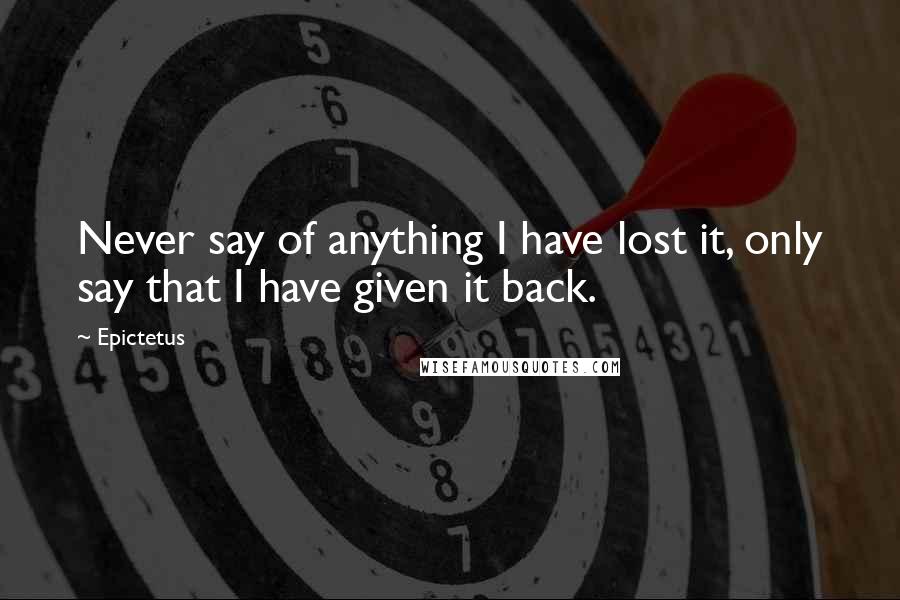 Epictetus Quotes: Never say of anything I have lost it, only say that I have given it back.