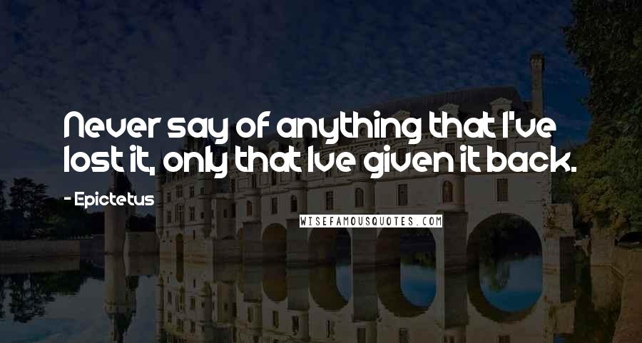 Epictetus Quotes: Never say of anything that I've lost it, only that Ive given it back.
