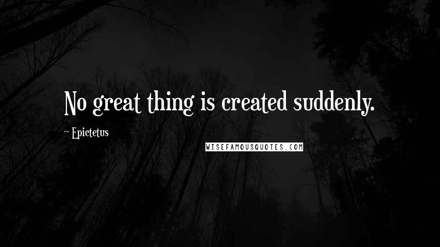 Epictetus Quotes: No great thing is created suddenly.