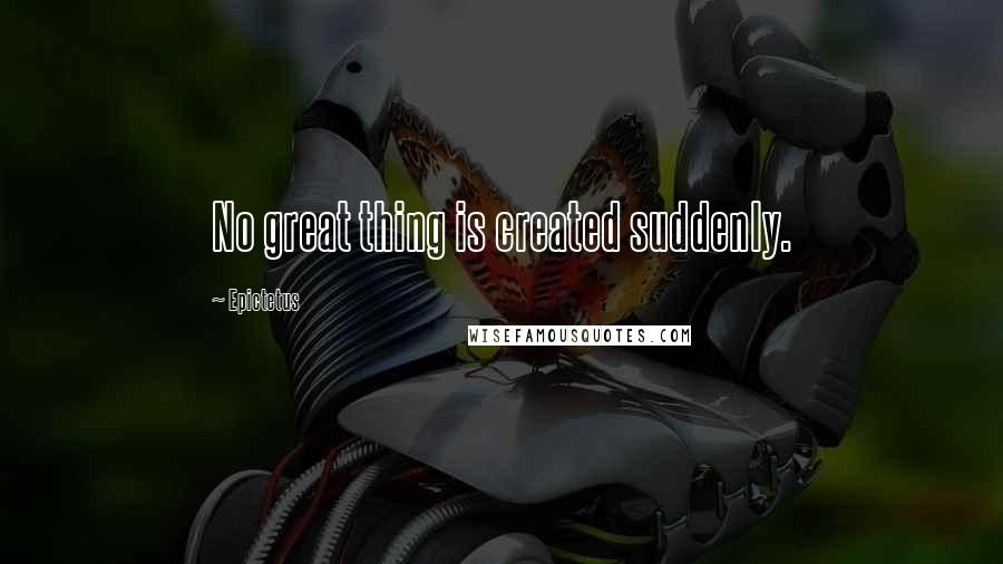 Epictetus Quotes: No great thing is created suddenly.