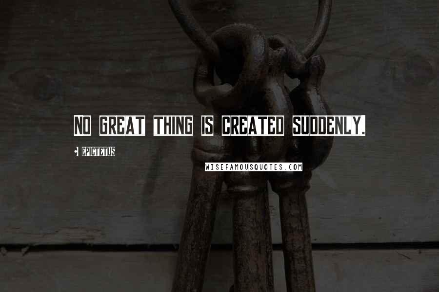 Epictetus Quotes: No great thing is created suddenly.