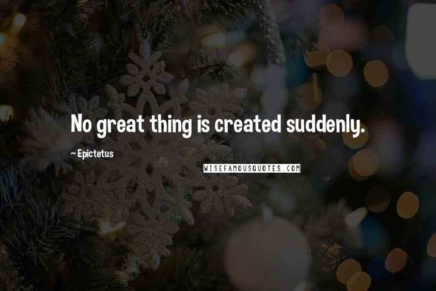 Epictetus Quotes: No great thing is created suddenly.