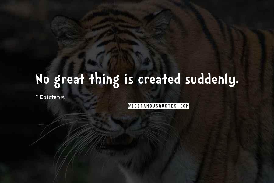 Epictetus Quotes: No great thing is created suddenly.