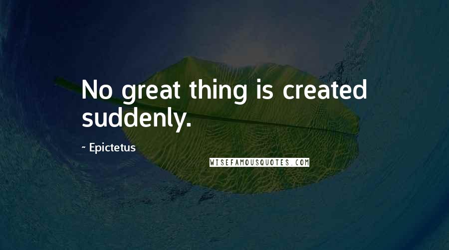 Epictetus Quotes: No great thing is created suddenly.