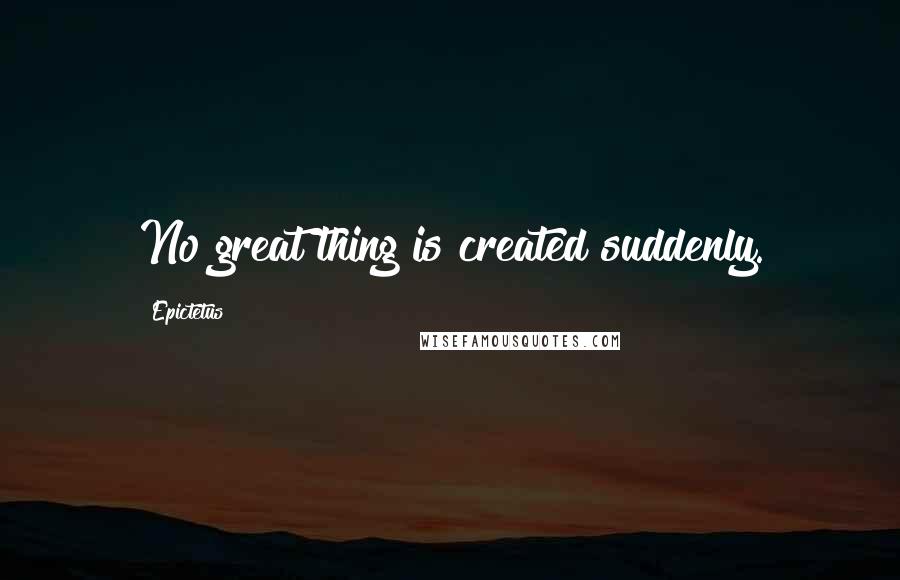 Epictetus Quotes: No great thing is created suddenly.