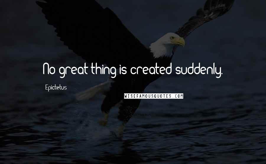 Epictetus Quotes: No great thing is created suddenly.