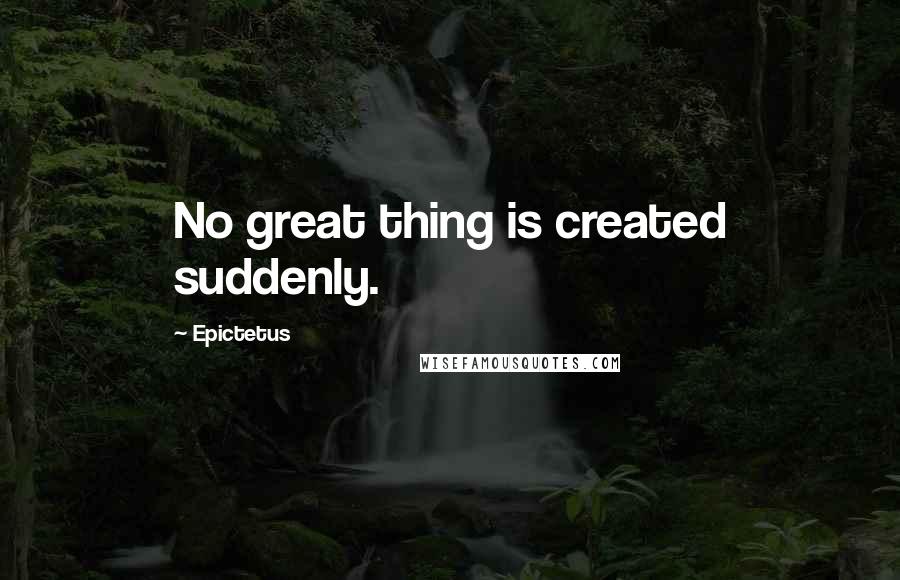 Epictetus Quotes: No great thing is created suddenly.