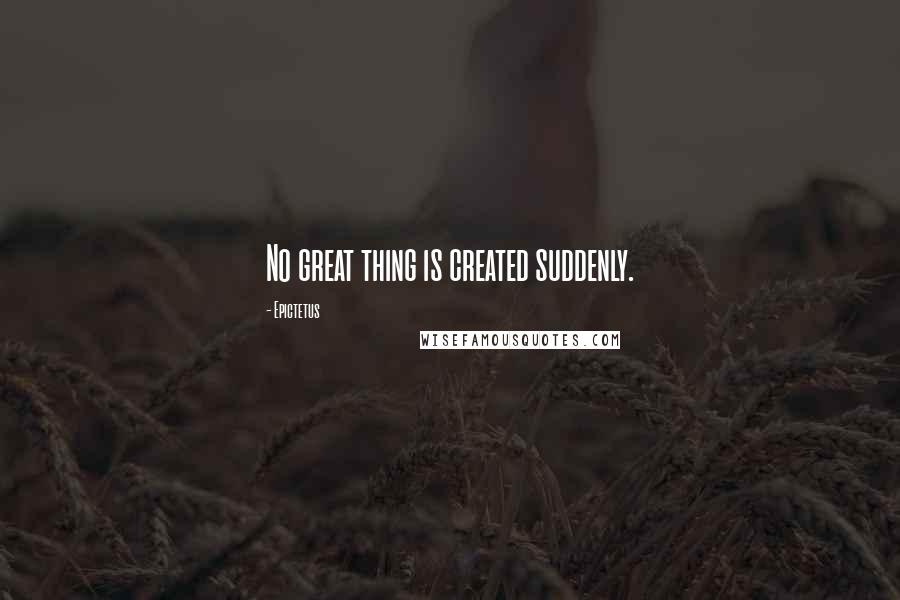 Epictetus Quotes: No great thing is created suddenly.