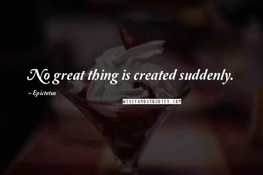 Epictetus Quotes: No great thing is created suddenly.