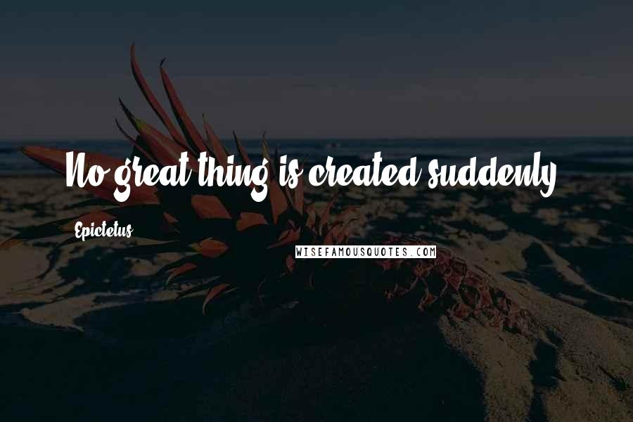 Epictetus Quotes: No great thing is created suddenly.