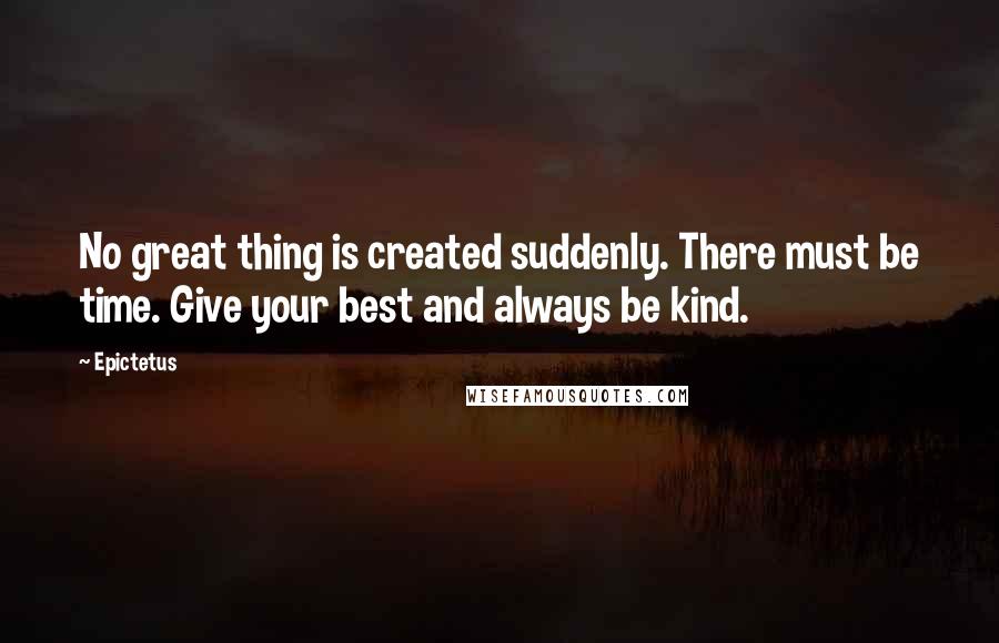Epictetus Quotes: No great thing is created suddenly. There must be time. Give your best and always be kind.