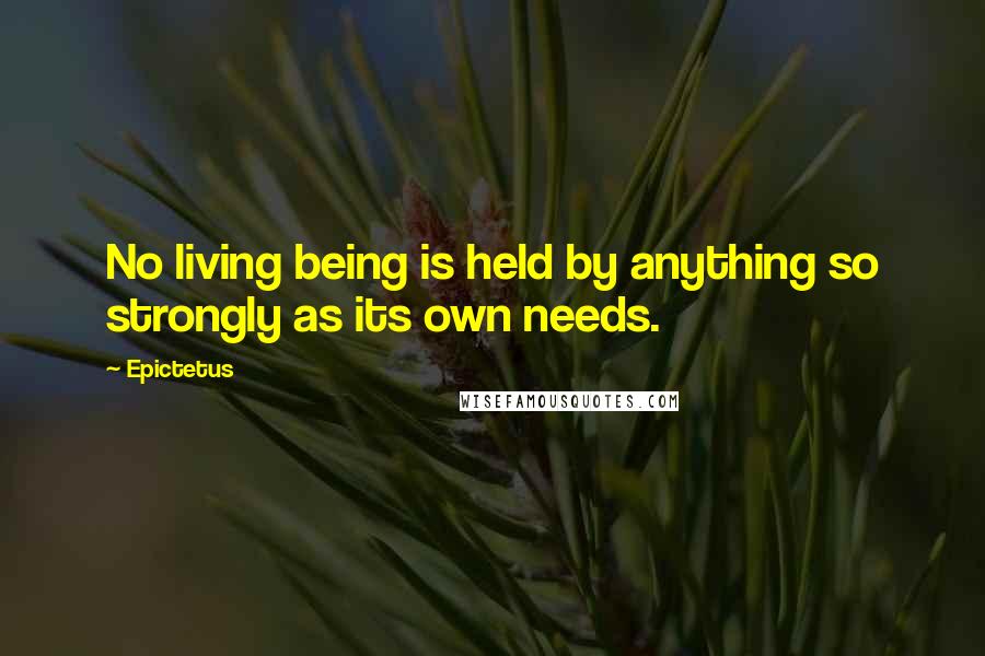 Epictetus Quotes: No living being is held by anything so strongly as its own needs.