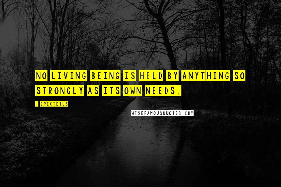 Epictetus Quotes: No living being is held by anything so strongly as its own needs.
