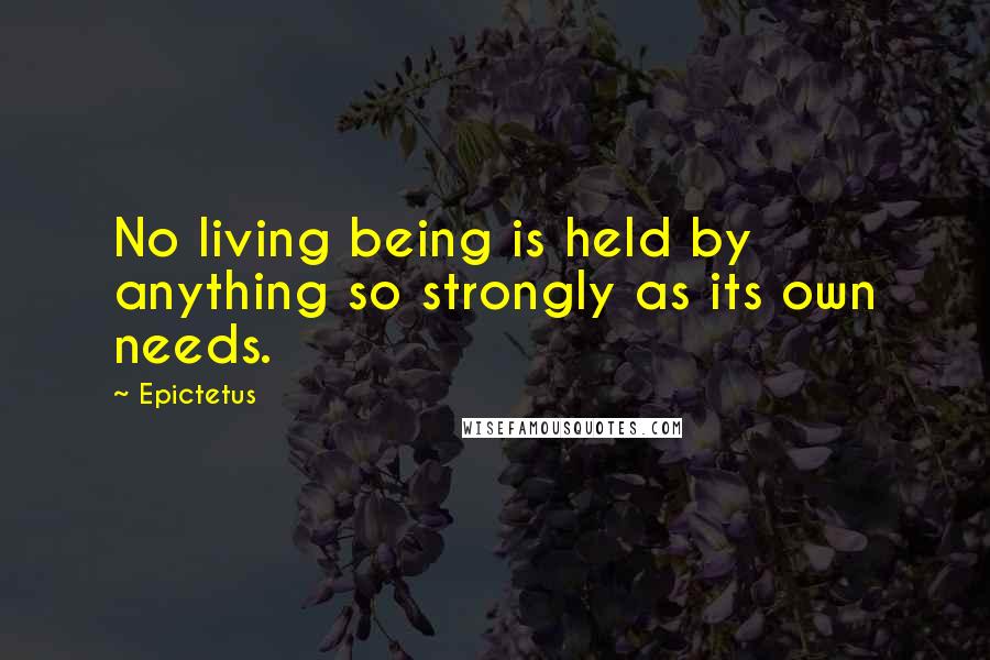 Epictetus Quotes: No living being is held by anything so strongly as its own needs.