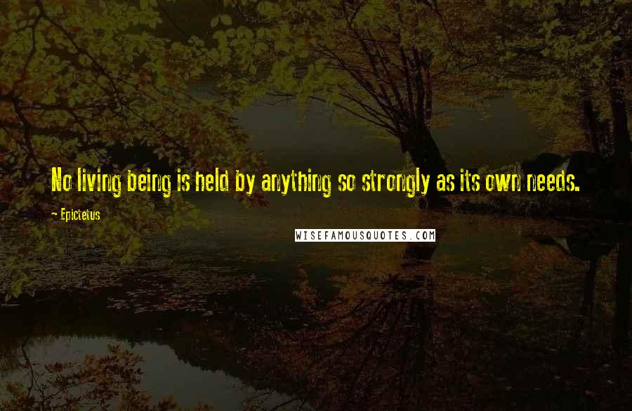 Epictetus Quotes: No living being is held by anything so strongly as its own needs.