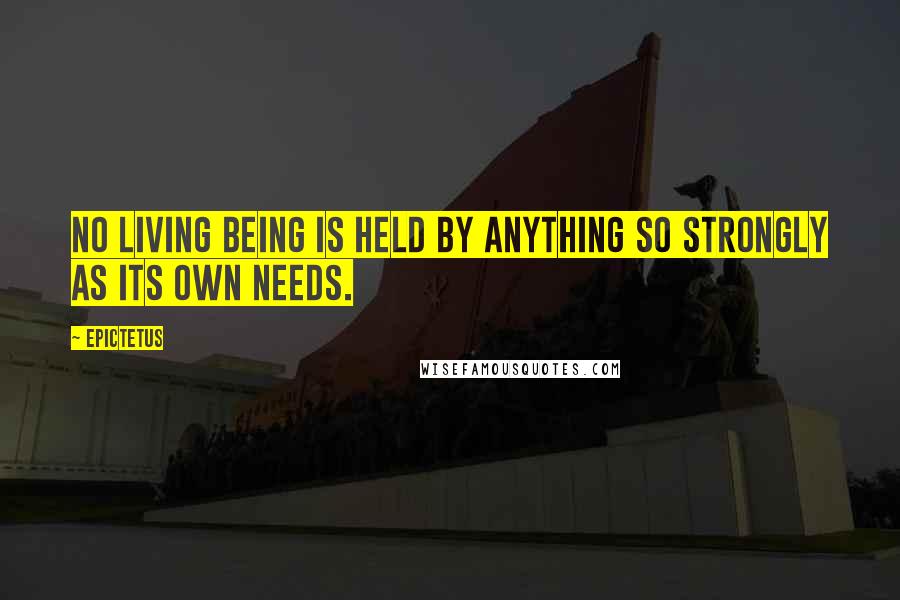 Epictetus Quotes: No living being is held by anything so strongly as its own needs.