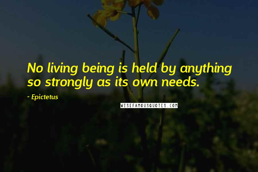 Epictetus Quotes: No living being is held by anything so strongly as its own needs.