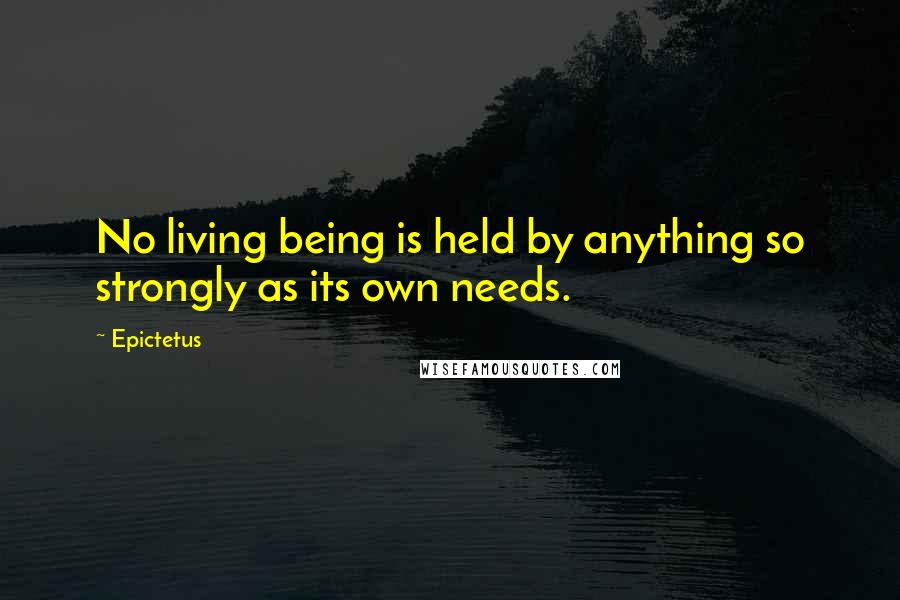 Epictetus Quotes: No living being is held by anything so strongly as its own needs.