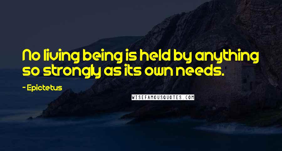 Epictetus Quotes: No living being is held by anything so strongly as its own needs.