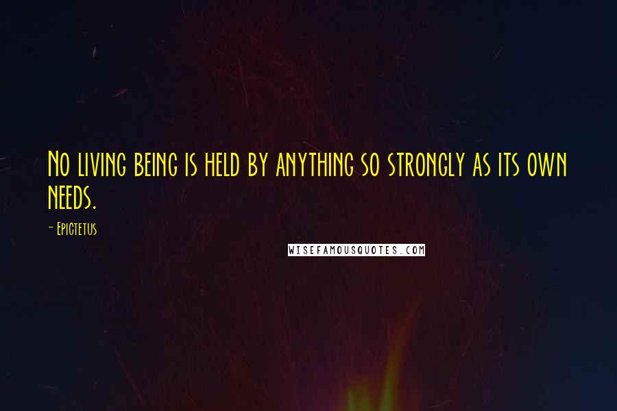 Epictetus Quotes: No living being is held by anything so strongly as its own needs.