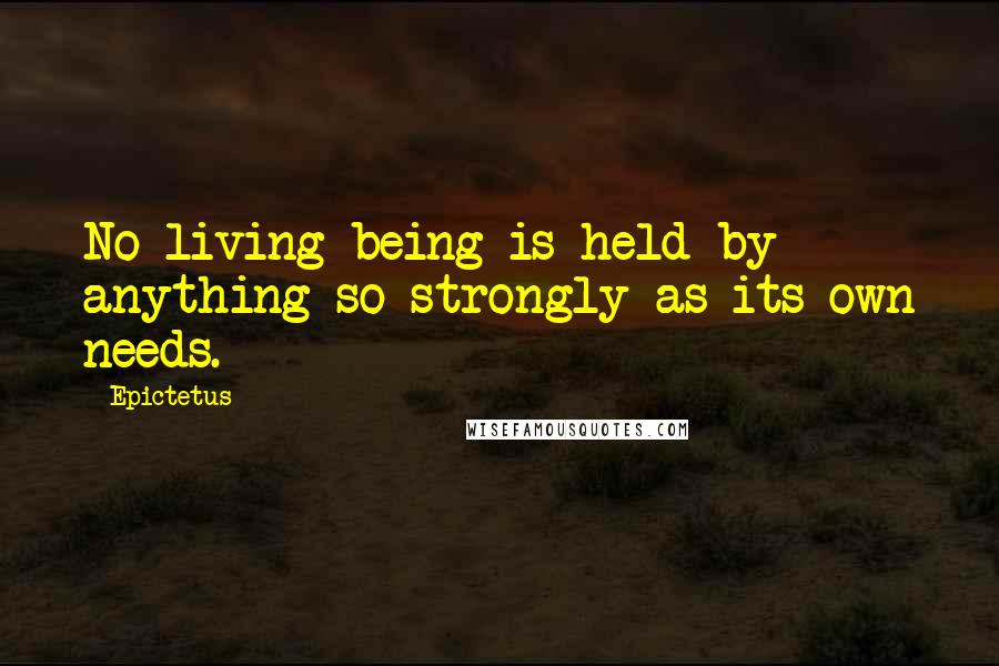 Epictetus Quotes: No living being is held by anything so strongly as its own needs.