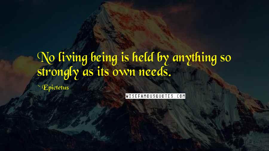 Epictetus Quotes: No living being is held by anything so strongly as its own needs.