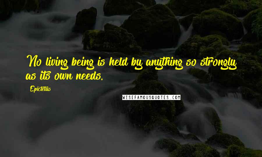 Epictetus Quotes: No living being is held by anything so strongly as its own needs.