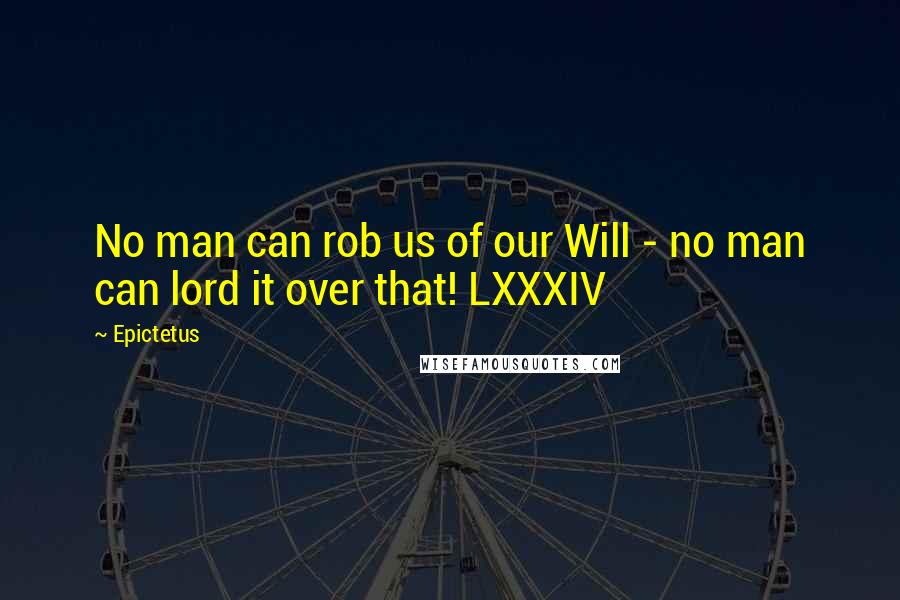 Epictetus Quotes: No man can rob us of our Will - no man can lord it over that! LXXXIV