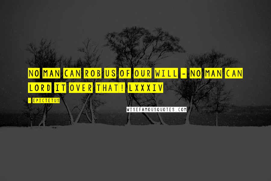 Epictetus Quotes: No man can rob us of our Will - no man can lord it over that! LXXXIV