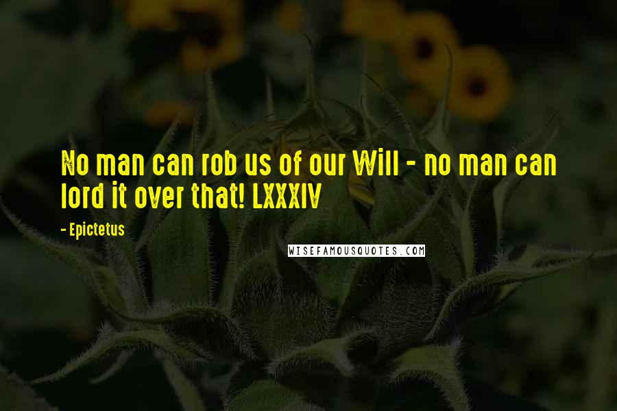 Epictetus Quotes: No man can rob us of our Will - no man can lord it over that! LXXXIV