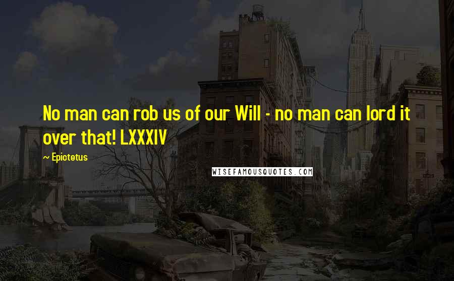 Epictetus Quotes: No man can rob us of our Will - no man can lord it over that! LXXXIV