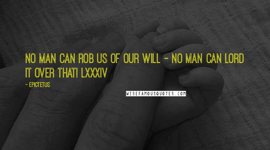 Epictetus Quotes: No man can rob us of our Will - no man can lord it over that! LXXXIV