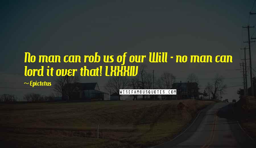Epictetus Quotes: No man can rob us of our Will - no man can lord it over that! LXXXIV