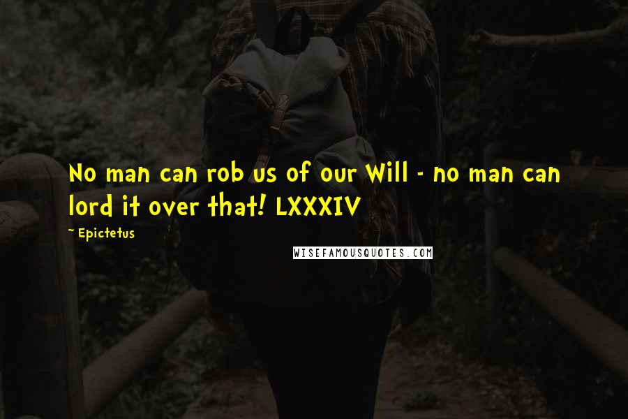 Epictetus Quotes: No man can rob us of our Will - no man can lord it over that! LXXXIV