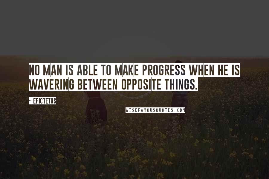 Epictetus Quotes: No man is able to make progress when he is wavering between opposite things.