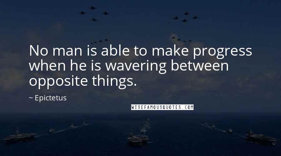 Epictetus Quotes: No man is able to make progress when he is wavering between opposite things.