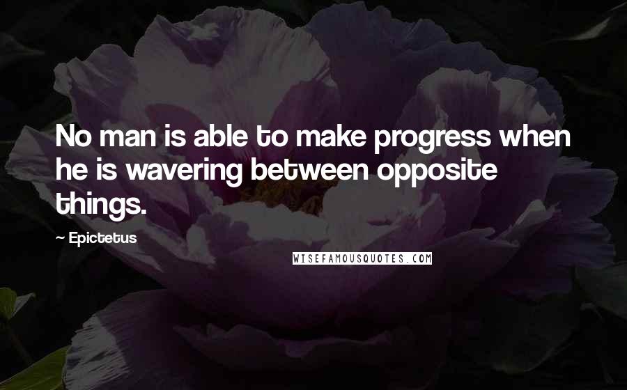 Epictetus Quotes: No man is able to make progress when he is wavering between opposite things.