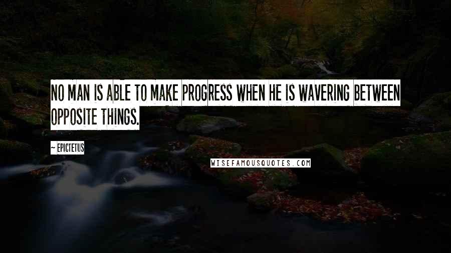 Epictetus Quotes: No man is able to make progress when he is wavering between opposite things.