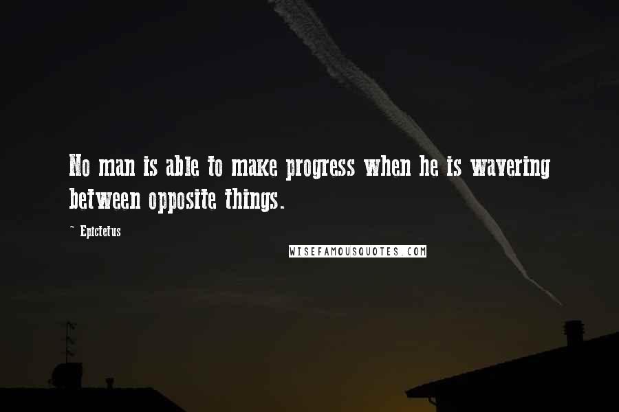 Epictetus Quotes: No man is able to make progress when he is wavering between opposite things.