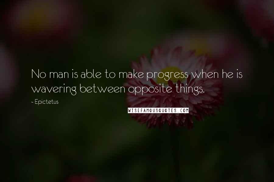 Epictetus Quotes: No man is able to make progress when he is wavering between opposite things.