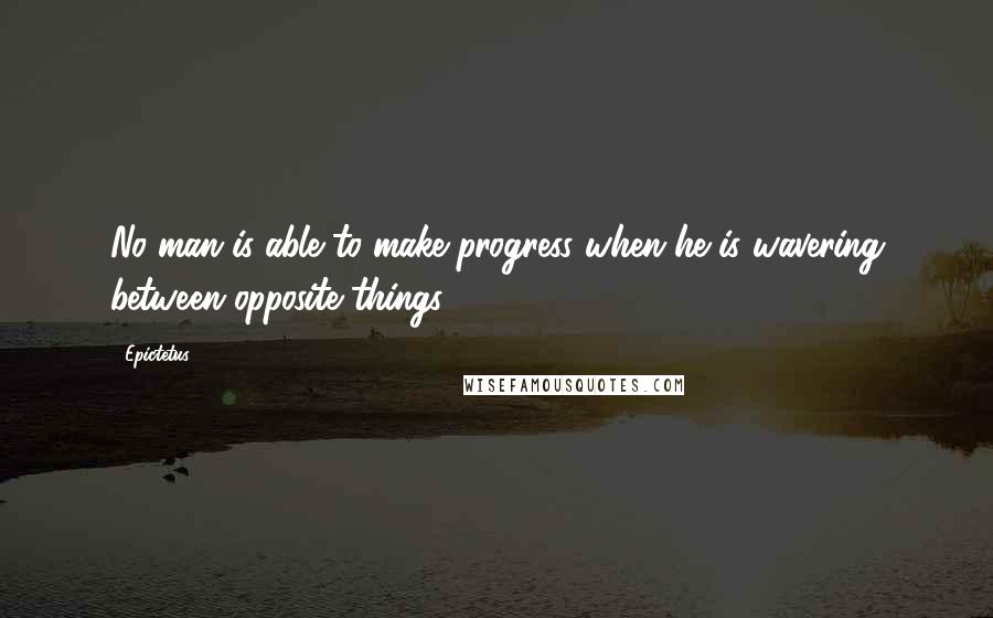 Epictetus Quotes: No man is able to make progress when he is wavering between opposite things.