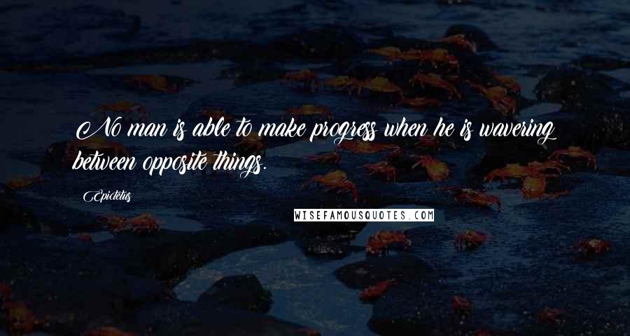 Epictetus Quotes: No man is able to make progress when he is wavering between opposite things.