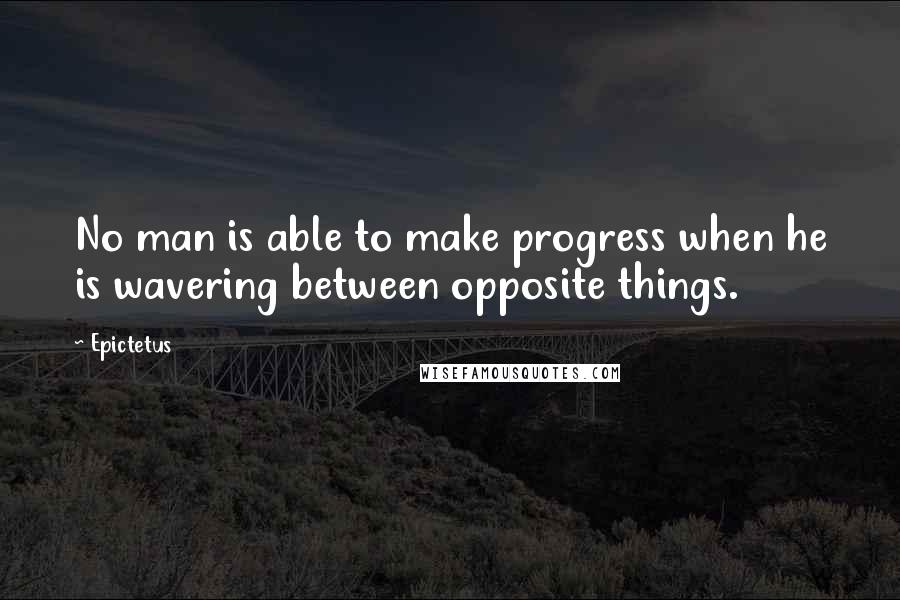 Epictetus Quotes: No man is able to make progress when he is wavering between opposite things.