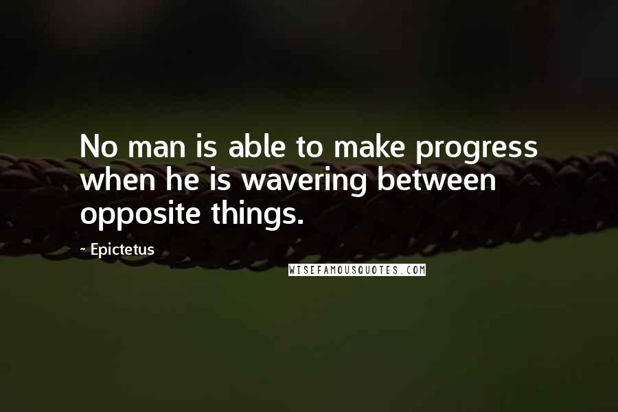 Epictetus Quotes: No man is able to make progress when he is wavering between opposite things.