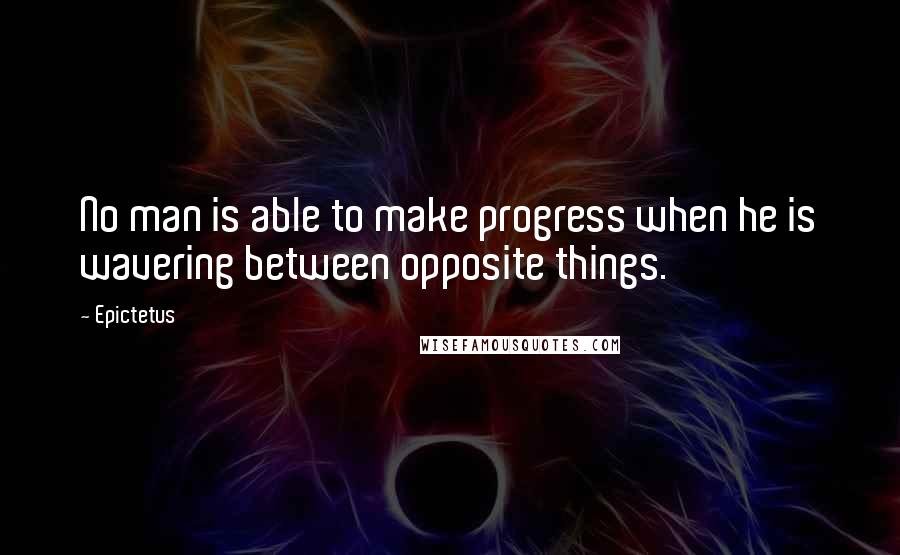 Epictetus Quotes: No man is able to make progress when he is wavering between opposite things.