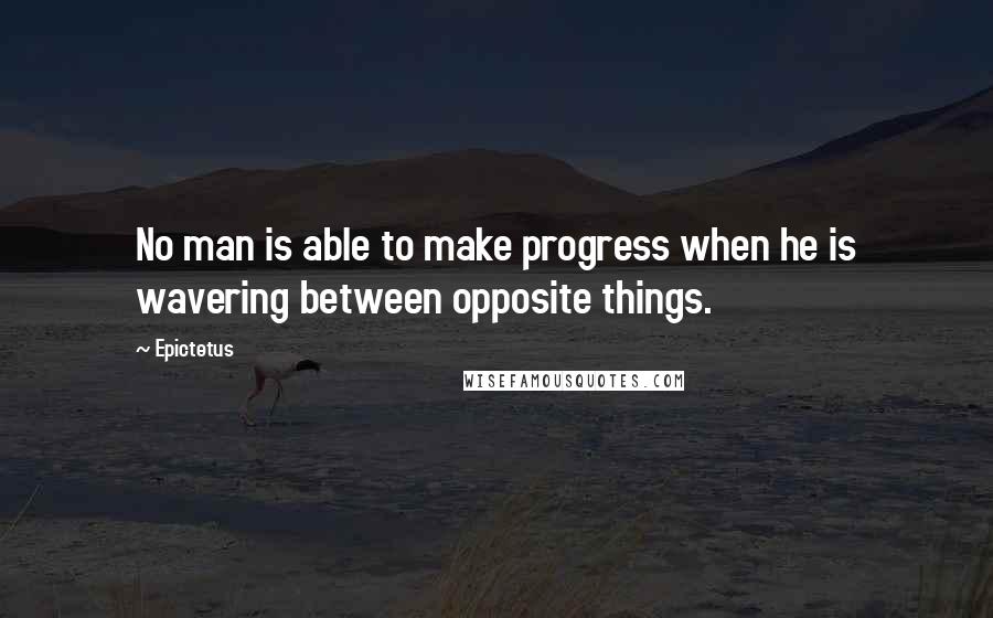 Epictetus Quotes: No man is able to make progress when he is wavering between opposite things.