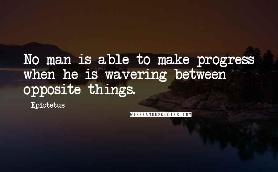 Epictetus Quotes: No man is able to make progress when he is wavering between opposite things.