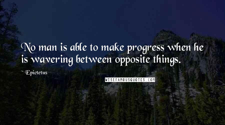 Epictetus Quotes: No man is able to make progress when he is wavering between opposite things.