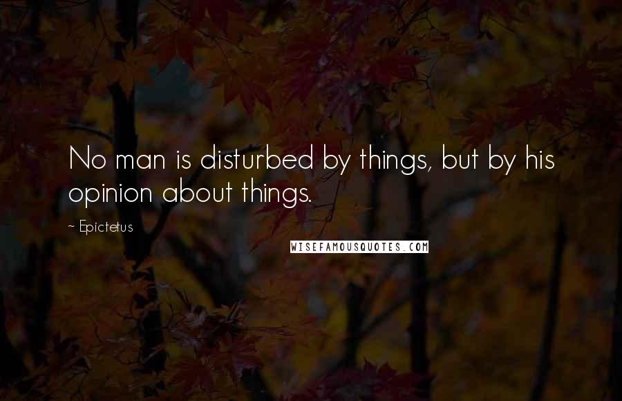 Epictetus Quotes: No man is disturbed by things, but by his opinion about things.