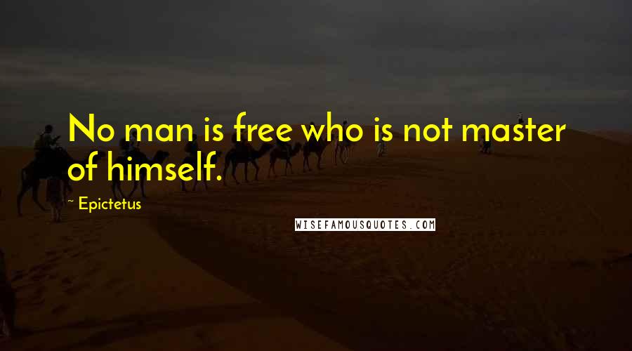 Epictetus Quotes: No man is free who is not master of himself.